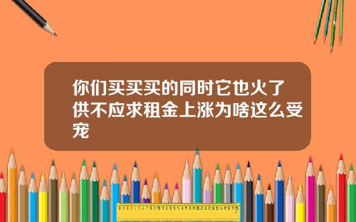 你们买买买的同时它也火了供不应求租金上涨为啥这么受宠