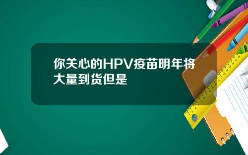 你关心的HPV疫苗明年将大量到货但是