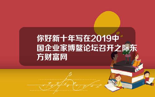 你好新十年写在2019中国企业家博鳌论坛召开之际东方财富网