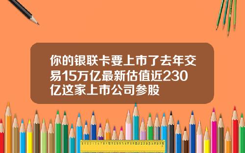 你的银联卡要上市了去年交易15万亿最新估值近230亿这家上市公司参股