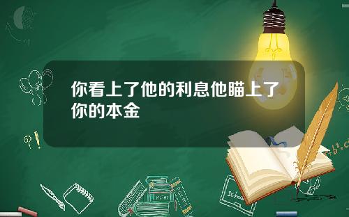 你看上了他的利息他瞄上了你的本金