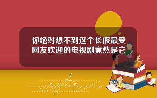 你绝对想不到这个长假最受网友欢迎的电视剧竟然是它