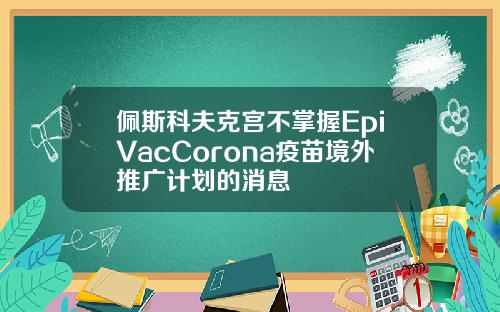 佩斯科夫克宫不掌握EpiVacCorona疫苗境外推广计划的消息