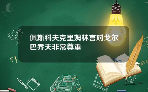 佩斯科夫克里姆林宫对戈尔巴乔夫非常尊重