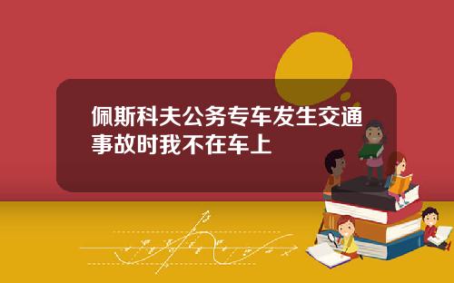 佩斯科夫公务专车发生交通事故时我不在车上