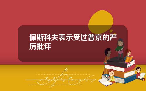 佩斯科夫表示受过普京的严厉批评