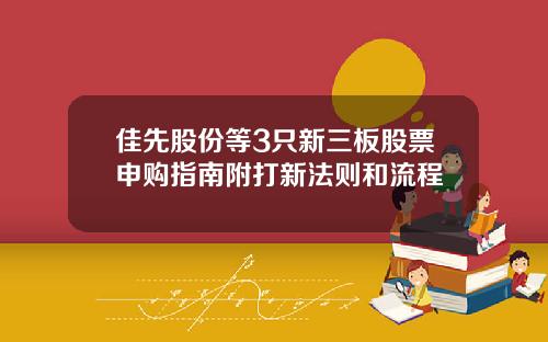 佳先股份等3只新三板股票申购指南附打新法则和流程