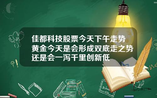 佳都科技股票今天下午走势黄金今天是会形成双底走之势还是会一泻千里创新低