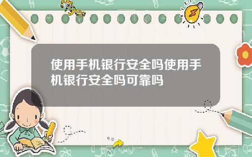 使用手机银行安全吗使用手机银行安全吗可靠吗