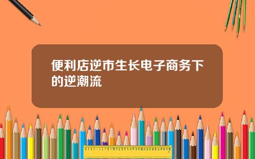 便利店逆市生长电子商务下的逆潮流