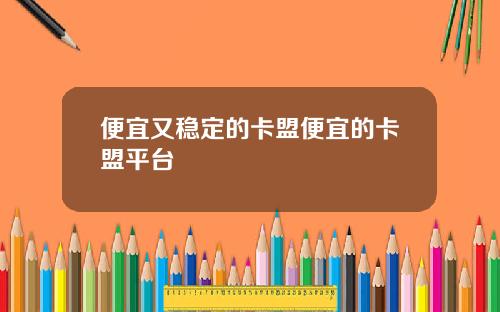 便宜又稳定的卡盟便宜的卡盟平台