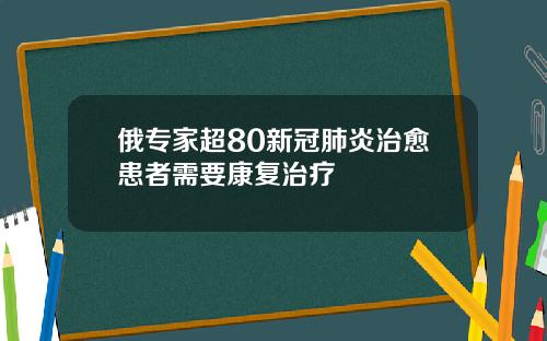俄专家超80新冠肺炎治愈患者需要康复治疗