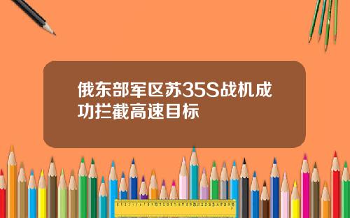 俄东部军区苏35S战机成功拦截高速目标