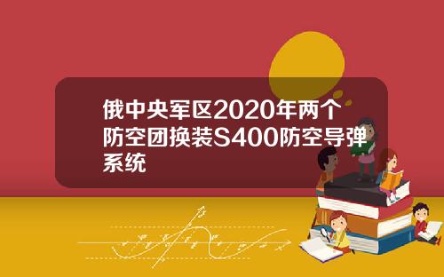 俄中央军区2020年两个防空团换装S400防空导弹系统