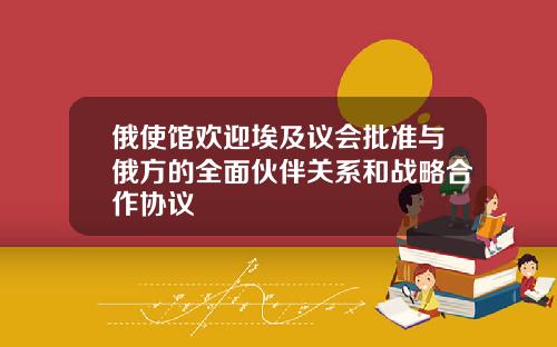 俄使馆欢迎埃及议会批准与俄方的全面伙伴关系和战略合作协议