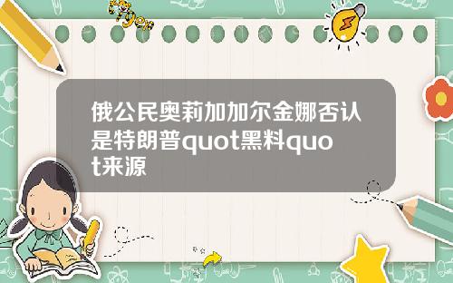 俄公民奥莉加加尔金娜否认是特朗普quot黑料quot来源
