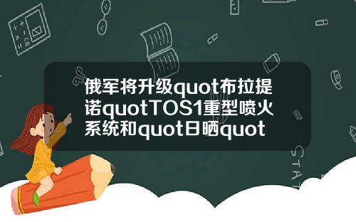 俄军将升级quot布拉提诺quotTOS1重型喷火系统和quot日晒quot火箭炮