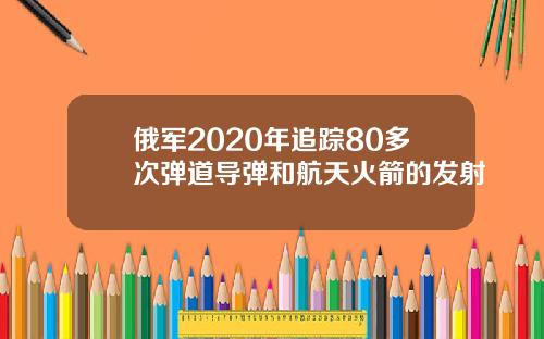 俄军2020年追踪80多次弹道导弹和航天火箭的发射