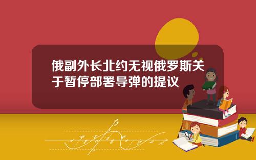 俄副外长北约无视俄罗斯关于暂停部署导弹的提议