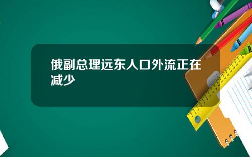 俄副总理远东人口外流正在减少