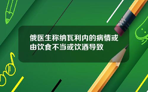 俄医生称纳瓦利内的病情或由饮食不当或饮酒导致