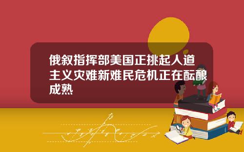 俄叙指挥部美国正挑起人道主义灾难新难民危机正在酝酿成熟