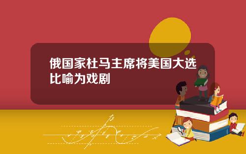 俄国家杜马主席将美国大选比喻为戏剧