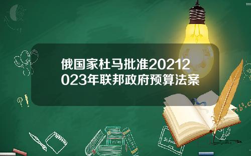 俄国家杜马批准20212023年联邦政府预算法案