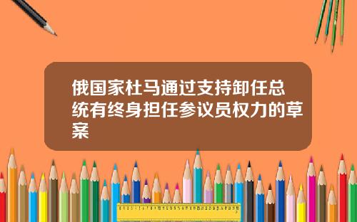 俄国家杜马通过支持卸任总统有终身担任参议员权力的草案