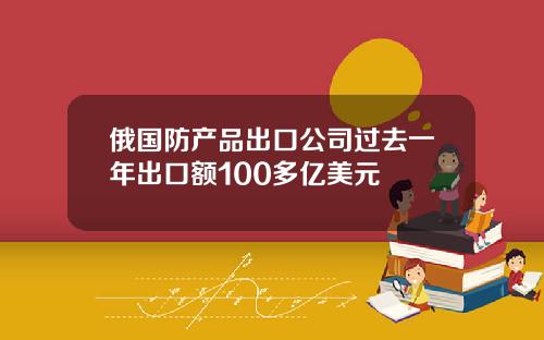 俄国防产品出口公司过去一年出口额100多亿美元