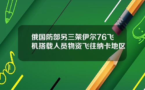 俄国防部另三架伊尔76飞机搭载人员物资飞往纳卡地区