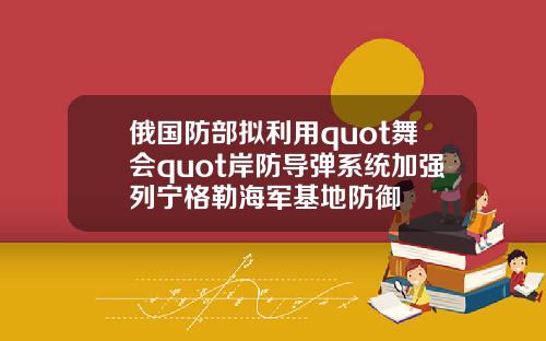 俄国防部拟利用quot舞会quot岸防导弹系统加强列宁格勒海军基地防御