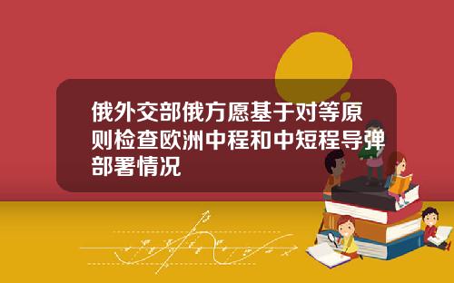 俄外交部俄方愿基于对等原则检查欧洲中程和中短程导弹部署情况