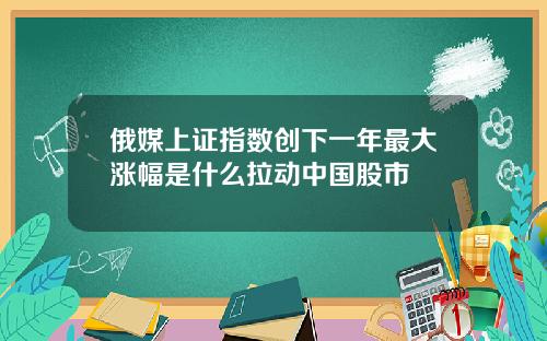 俄媒上证指数创下一年最大涨幅是什么拉动中国股市
