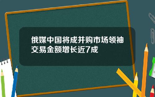 俄媒中国将成并购市场领袖交易金额增长近7成