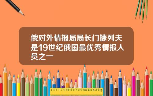 俄对外情报局局长门捷列夫是19世纪俄国最优秀情报人员之一