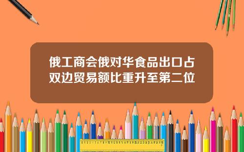 俄工商会俄对华食品出口占双边贸易额比重升至第二位