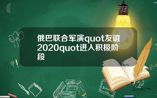 俄巴联合军演quot友谊2020quot进入积极阶段