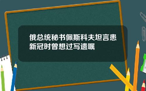 俄总统秘书佩斯科夫坦言患新冠时曾想过写遗嘱
