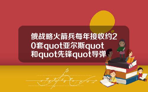 俄战略火箭兵每年接收约20套quot亚尔斯quot和quot先锋quot导弹系统
