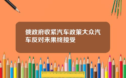 俄政府收紧汽车政策大众汽车反对未果终接受
