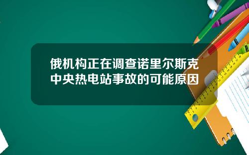俄机构正在调查诺里尔斯克中央热电站事故的可能原因
