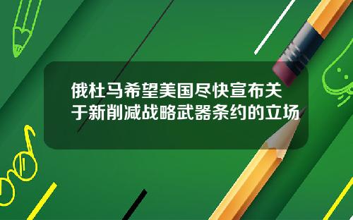 俄杜马希望美国尽快宣布关于新削减战略武器条约的立场