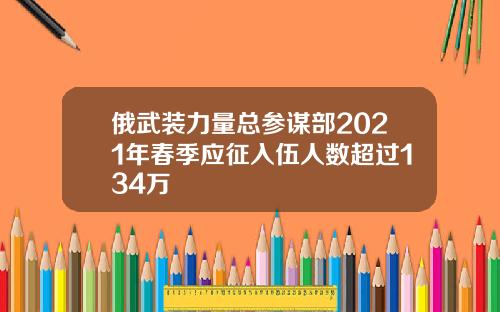 俄武装力量总参谋部2021年春季应征入伍人数超过134万