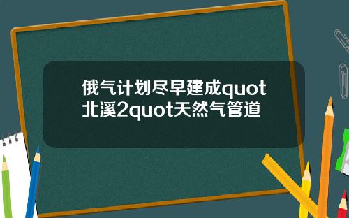 俄气计划尽早建成quot北溪2quot天然气管道