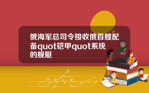 俄海军总司令接收俄首艘配备quot铠甲quot系统的舰艇