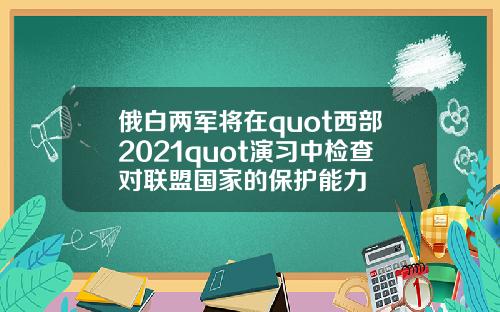 俄白两军将在quot西部2021quot演习中检查对联盟国家的保护能力