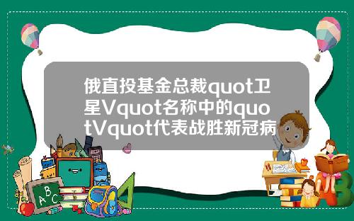 俄直投基金总裁quot卫星Vquot名称中的quotVquot代表战胜新冠病毒
