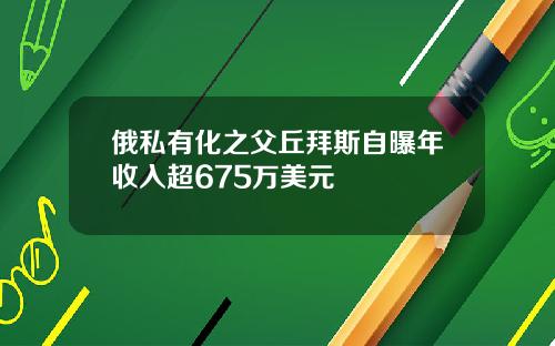 俄私有化之父丘拜斯自曝年收入超675万美元