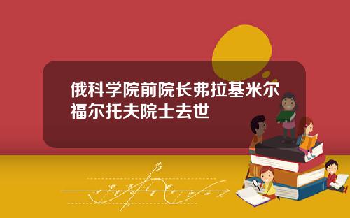 俄科学院前院长弗拉基米尔福尔托夫院士去世